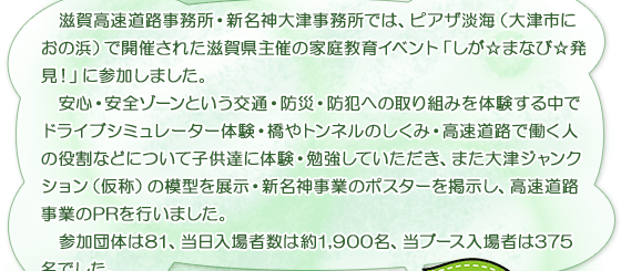 滋賀高速道路事務所・新名神大津事務所では、ピアザ淡海（大津市におの浜）で開催された滋賀県主催の家庭教育イベント「しが☆まなび☆発見！」に参加しました。